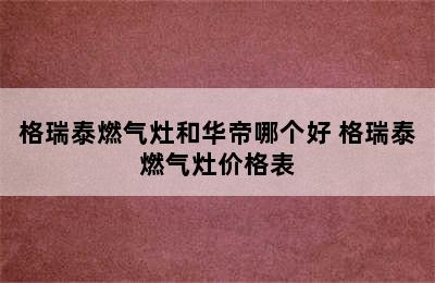 格瑞泰燃气灶和华帝哪个好 格瑞泰燃气灶价格表